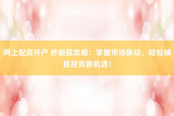 网上配资开户 炒新股攻略：掌握市场脉动，轻松捕捉投资新机遇！