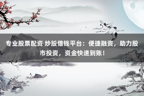 专业股票配资 炒股借钱平台：便捷融资，助力股市投资，资金快速到账！