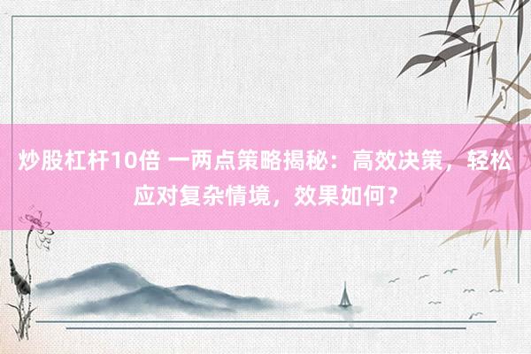炒股杠杆10倍 一两点策略揭秘：高效决策，轻松应对复杂情境，效果如何？