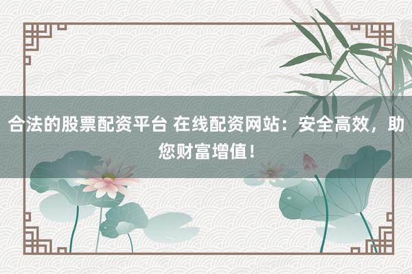 合法的股票配资平台 在线配资网站：安全高效，助您财富增值！