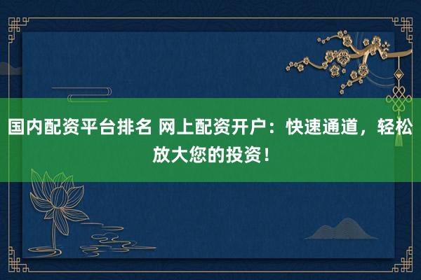 国内配资平台排名 网上配资开户：快速通道，轻松放大您的投资！