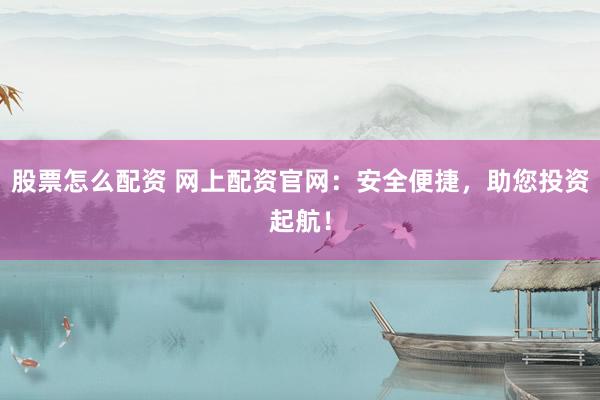 股票怎么配资 网上配资官网：安全便捷，助您投资起航！