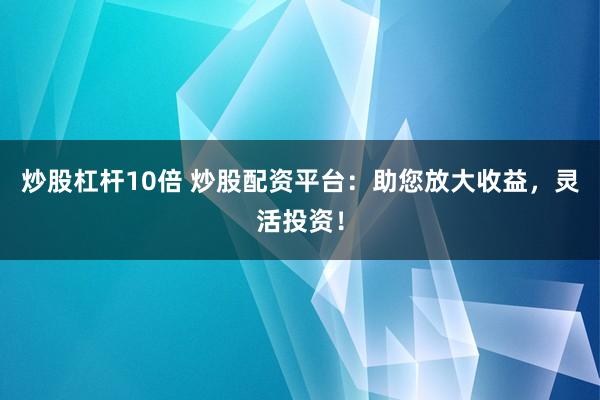 炒股杠杆10倍 炒股配资平台：助您放大收益，灵活投资！