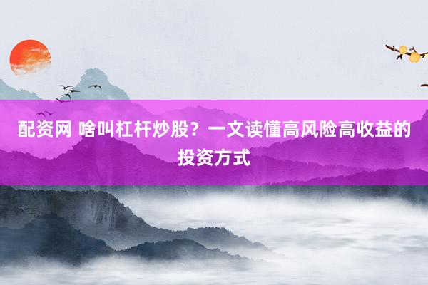 配资网 啥叫杠杆炒股？一文读懂高风险高收益的投资方式