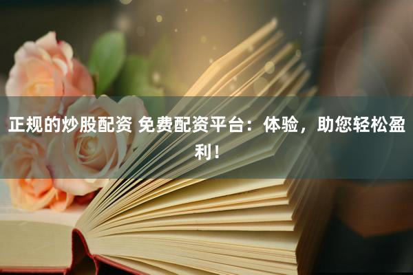 正规的炒股配资 免费配资平台：体验，助您轻松盈利！