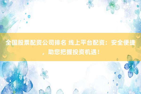 全国股票配资公司排名 线上平台配资：安全便捷，助您把握投资机遇！