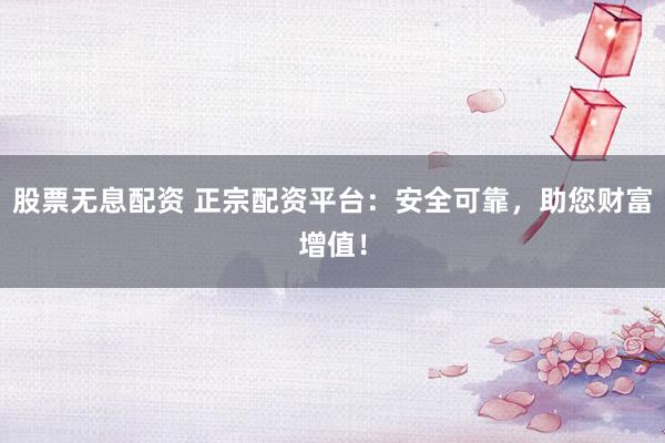 股票无息配资 正宗配资平台：安全可靠，助您财富增值！