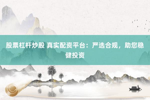 股票杠杆炒股 真实配资平台：严选合规，助您稳健投资