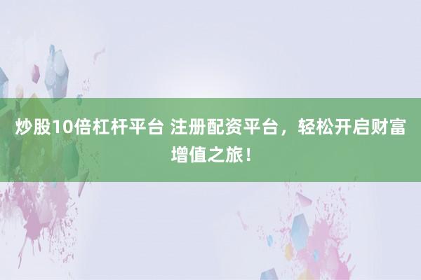 炒股10倍杠杆平台 注册配资平台，轻松开启财富增值之旅！