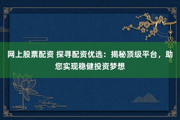 网上股票配资 探寻配资优选：揭秘顶级平台，助您实现稳健投资梦想