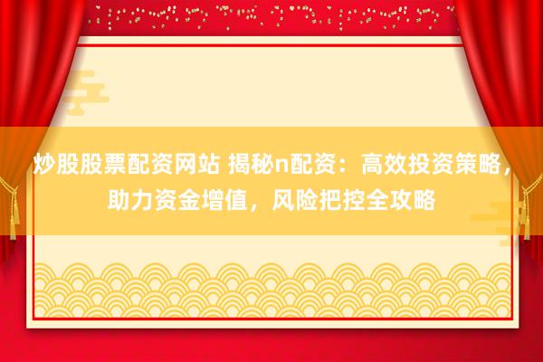炒股股票配资网站 揭秘n配资：高效投资策略，助力资金增值，风险把控全攻略