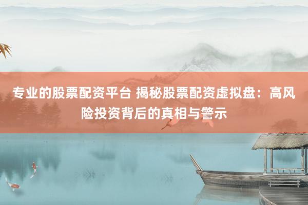 专业的股票配资平台 揭秘股票配资虚拟盘：高风险投资背后的真相与警示