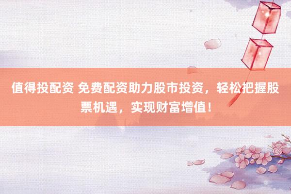 值得投配资 免费配资助力股市投资，轻松把握股票机遇，实现财富增值！