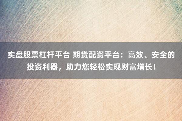 实盘股票杠杆平台 期货配资平台：高效、安全的投资利器，助力您轻松实现财富增长！