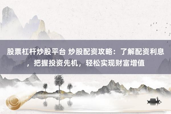 股票杠杆炒股平台 炒股配资攻略：了解配资利息，把握投资先机，轻松实现财富增值