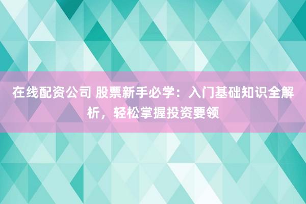 在线配资公司 股票新手必学：入门基础知识全解析，轻松掌握投资要领