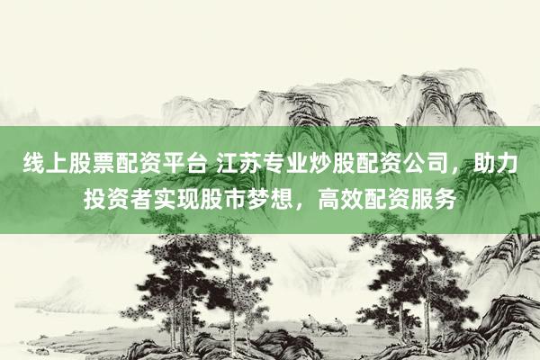 线上股票配资平台 江苏专业炒股配资公司，助力投资者实现股市梦想，高效配资服务