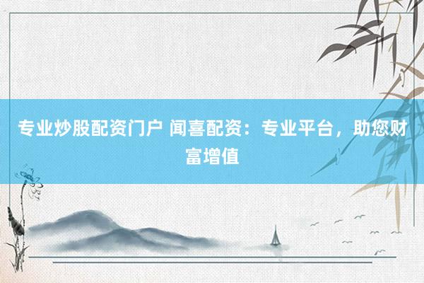 专业炒股配资门户 闻喜配资：专业平台，助您财富增值