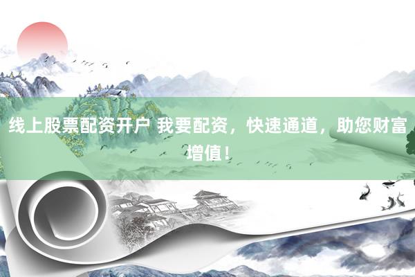 线上股票配资开户 我要配资，快速通道，助您财富增值！