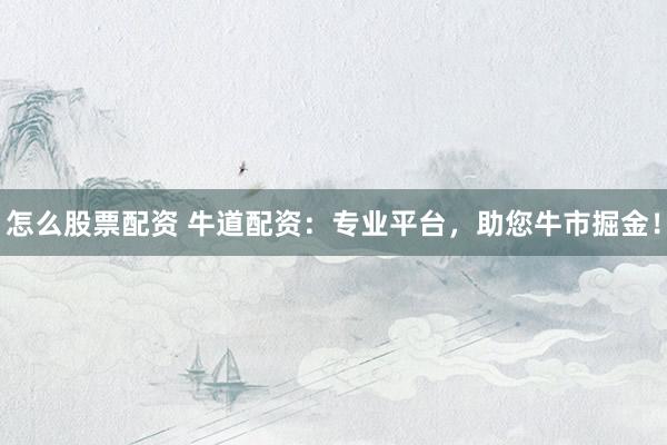 怎么股票配资 牛道配资：专业平台，助您牛市掘金！