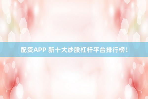 配资APP 新十大炒股杠杆平台排行榜！