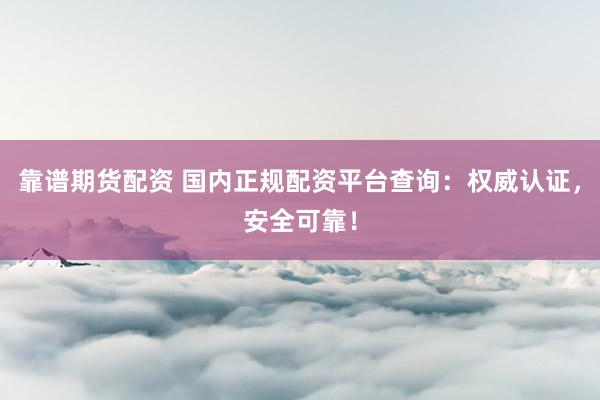靠谱期货配资 国内正规配资平台查询：权威认证，安全可靠！