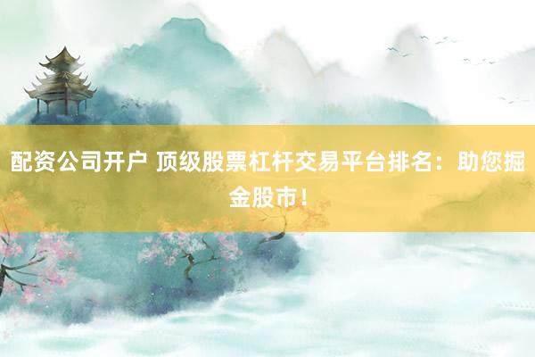 配资公司开户 顶级股票杠杆交易平台排名：助您掘金股市！