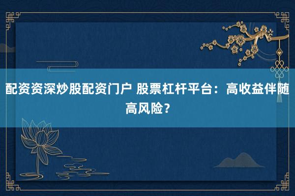 配资资深炒股配资门户 股票杠杆平台：高收益伴随高风险？