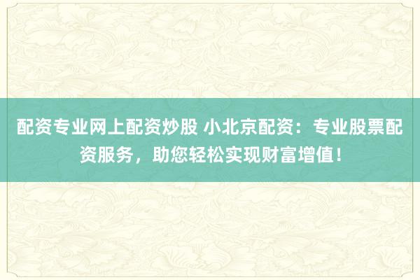 配资专业网上配资炒股 小北京配资：专业股票配资服务，助您轻松实现财富增值！