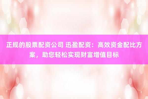 正规的股票配资公司 迅盈配资：高效资金配比方案，助您轻松实现财富增值目标