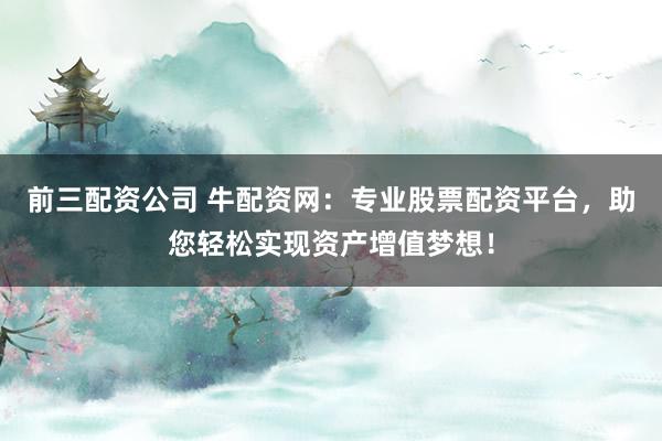 前三配资公司 牛配资网：专业股票配资平台，助您轻松实现资产增值梦想！