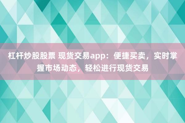 杠杆炒股股票 现货交易app：便捷买卖，实时掌握市场动态，轻松进行现货交易