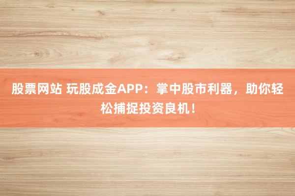 股票网站 玩股成金APP：掌中股市利器，助你轻松捕捉投资良机！
