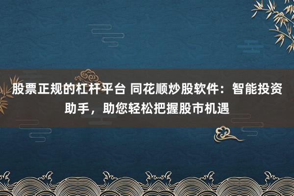 股票正规的杠杆平台 同花顺炒股软件：智能投资助手，助您轻松把握股市机遇