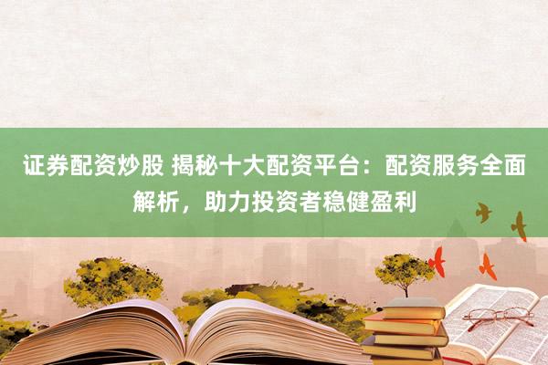 证券配资炒股 揭秘十大配资平台：配资服务全面解析，助力投资者稳健盈利