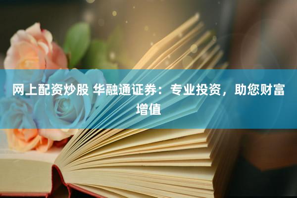 网上配资炒股 华融通证券：专业投资，助您财富增值