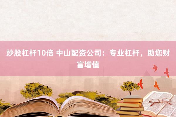 炒股杠杆10倍 中山配资公司：专业杠杆，助您财富增值