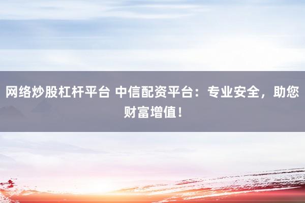 网络炒股杠杆平台 中信配资平台：专业安全，助您财富增值！