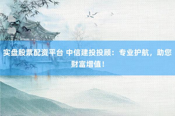 实盘股票配资平台 中信建投投顾：专业护航，助您财富增值！
