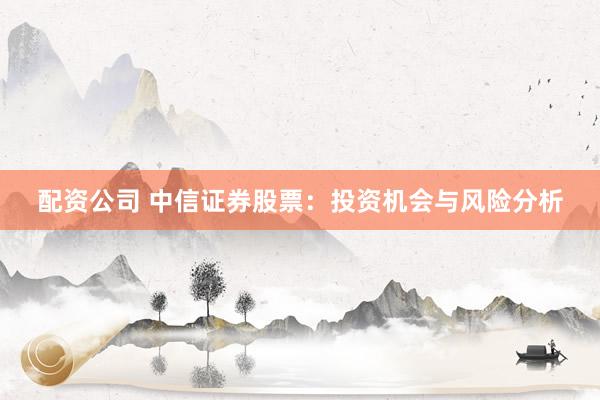 配资公司 中信证券股票：投资机会与风险分析