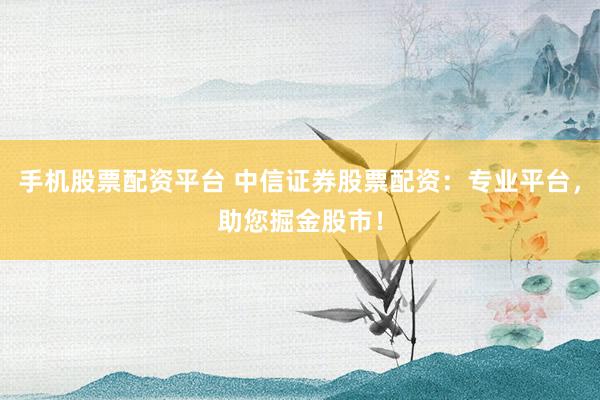 手机股票配资平台 中信证券股票配资：专业平台，助您掘金股市！