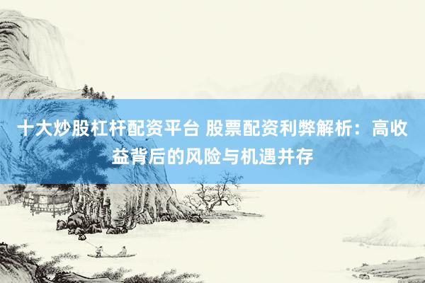 十大炒股杠杆配资平台 股票配资利弊解析：高收益背后的风险与机遇并存