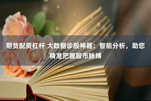 期货配资杠杆 大数据诊股神器：智能分析，助您精准把握股市脉搏
