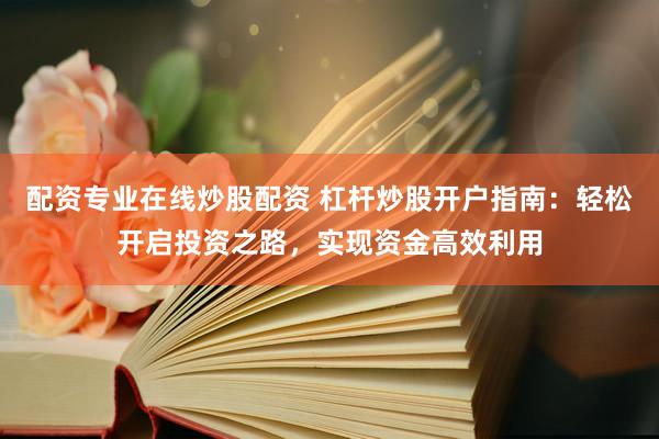 配资专业在线炒股配资 杠杆炒股开户指南：轻松开启投资之路，实现资金高效利用