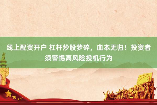 线上配资开户 杠杆炒股梦碎，血本无归！投资者须警惕高风险投机行为
