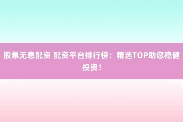 股票无息配资 配资平台排行榜：精选TOP助您稳健投资！