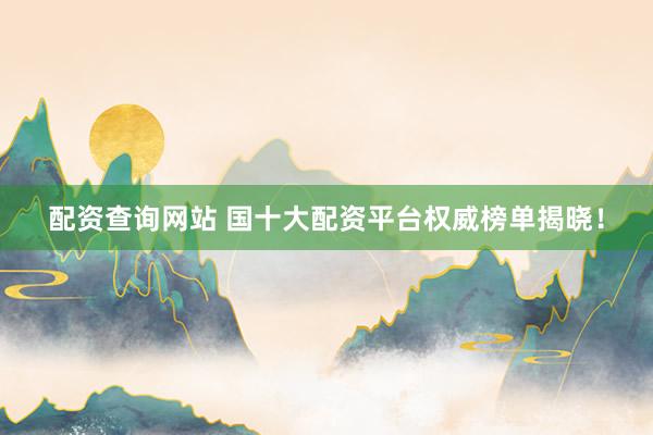 配资查询网站 国十大配资平台权威榜单揭晓！