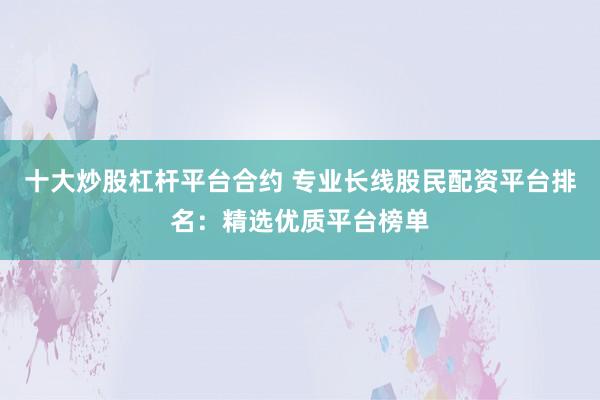 十大炒股杠杆平台合约 专业长线股民配资平台排名：精选优质平台榜单