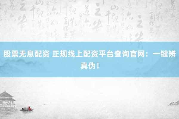 股票无息配资 正规线上配资平台查询官网：一键辨真伪！