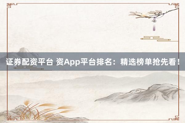 证券配资平台 资App平台排名：精选榜单抢先看！